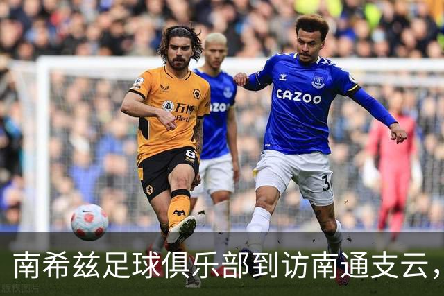 南希兹足球俱乐部到访南通支云，共探足球发展新路径